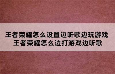 王者荣耀怎么设置边听歌边玩游戏 王者荣耀怎么边打游戏边听歌